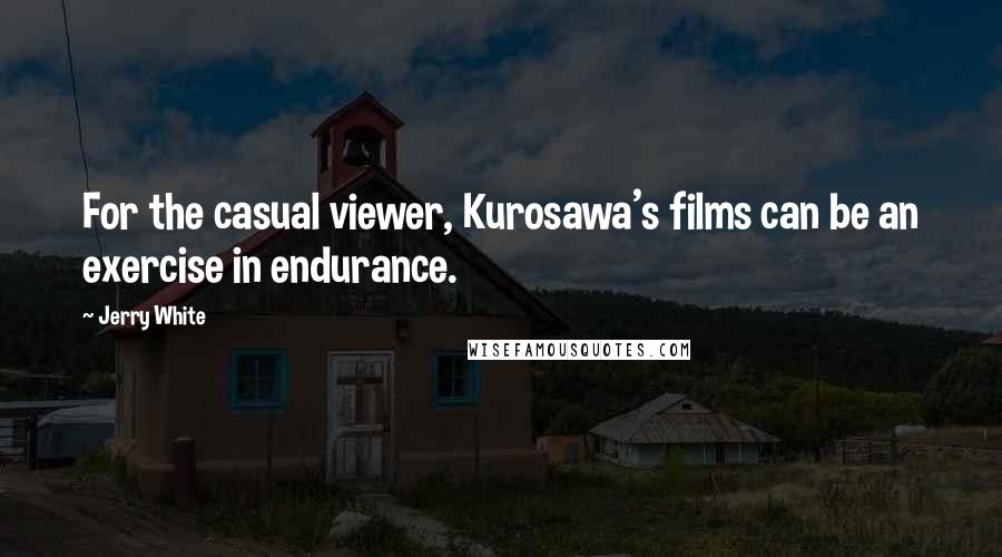 Jerry White Quotes: For the casual viewer, Kurosawa's films can be an exercise in endurance.