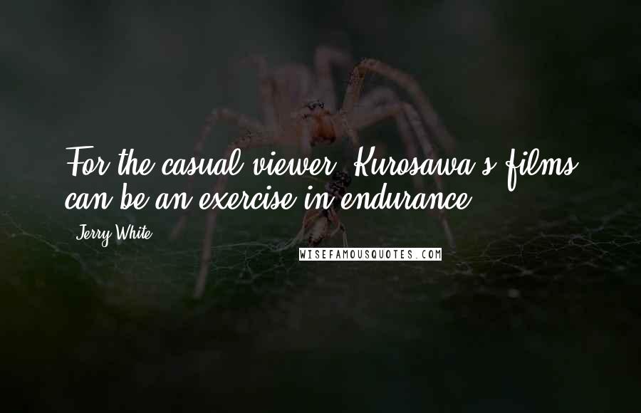 Jerry White Quotes: For the casual viewer, Kurosawa's films can be an exercise in endurance.