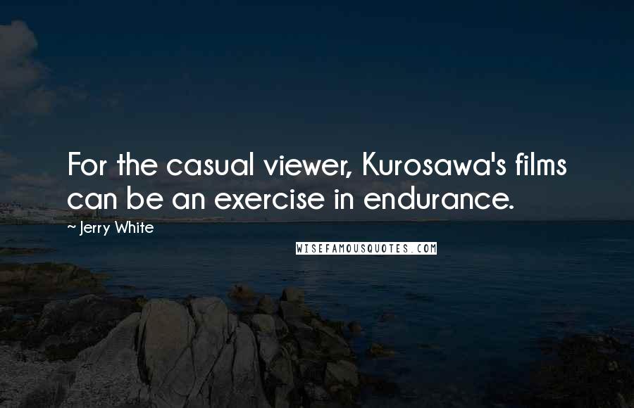 Jerry White Quotes: For the casual viewer, Kurosawa's films can be an exercise in endurance.