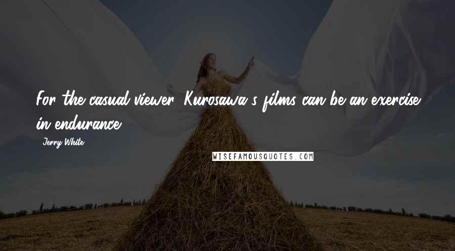 Jerry White Quotes: For the casual viewer, Kurosawa's films can be an exercise in endurance.