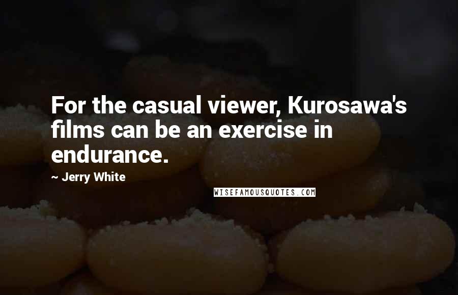 Jerry White Quotes: For the casual viewer, Kurosawa's films can be an exercise in endurance.