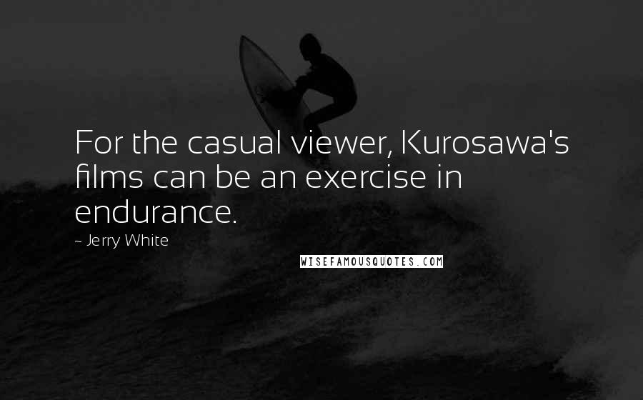 Jerry White Quotes: For the casual viewer, Kurosawa's films can be an exercise in endurance.