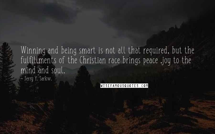 Jerry Y. Sarkw. Quotes: Winning and being smart is not all that required, but the fulfillments of the Christian race brings peace ,joy to the mind and soul.