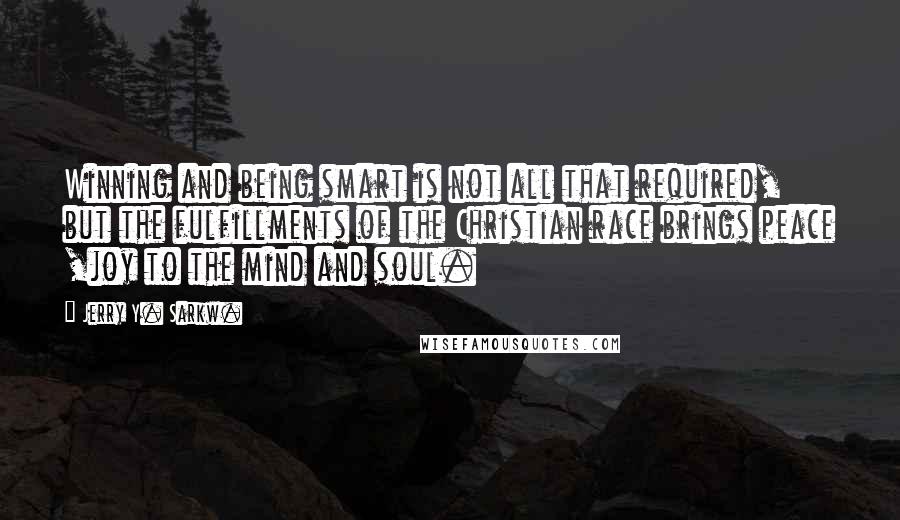 Jerry Y. Sarkw. Quotes: Winning and being smart is not all that required, but the fulfillments of the Christian race brings peace ,joy to the mind and soul.