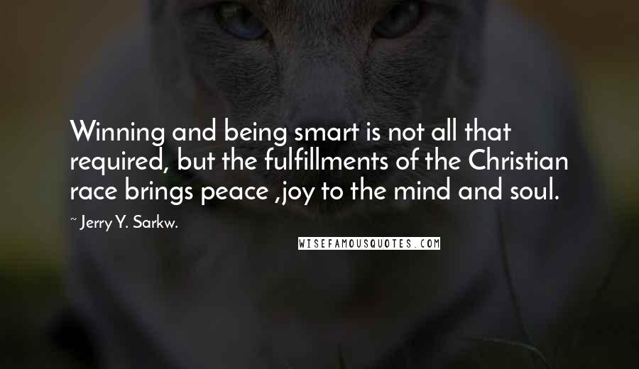 Jerry Y. Sarkw. Quotes: Winning and being smart is not all that required, but the fulfillments of the Christian race brings peace ,joy to the mind and soul.