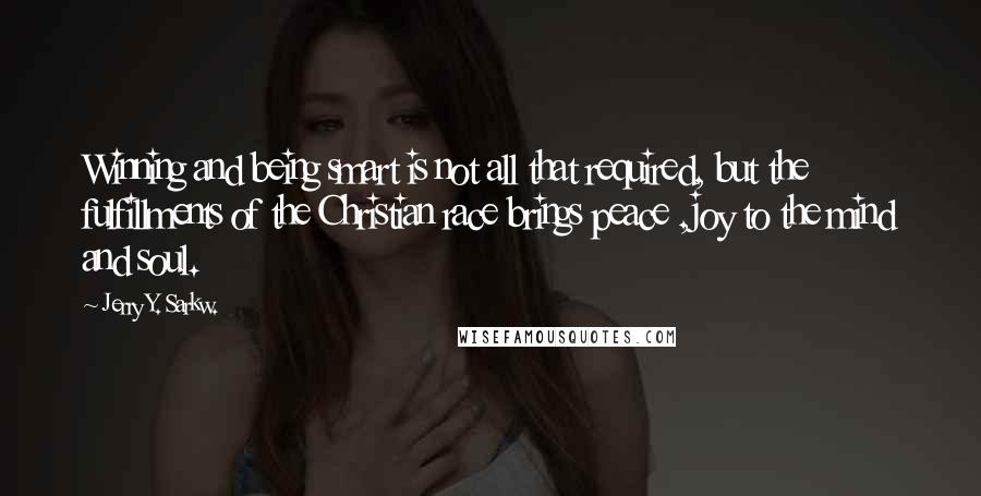 Jerry Y. Sarkw. Quotes: Winning and being smart is not all that required, but the fulfillments of the Christian race brings peace ,joy to the mind and soul.