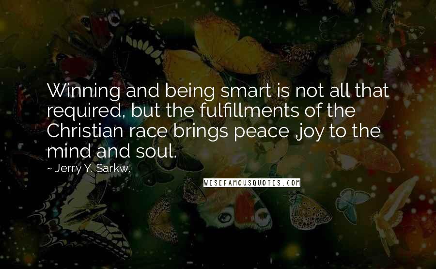 Jerry Y. Sarkw. Quotes: Winning and being smart is not all that required, but the fulfillments of the Christian race brings peace ,joy to the mind and soul.