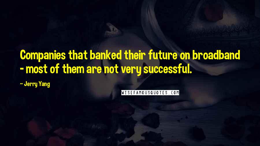Jerry Yang Quotes: Companies that banked their future on broadband - most of them are not very successful.
