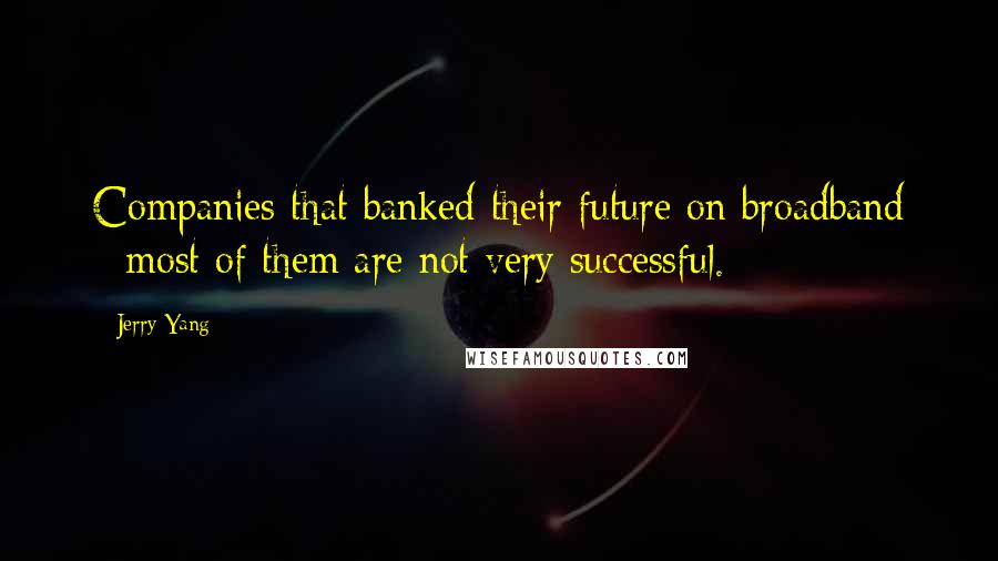 Jerry Yang Quotes: Companies that banked their future on broadband - most of them are not very successful.