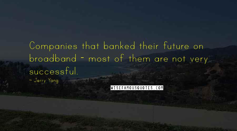 Jerry Yang Quotes: Companies that banked their future on broadband - most of them are not very successful.