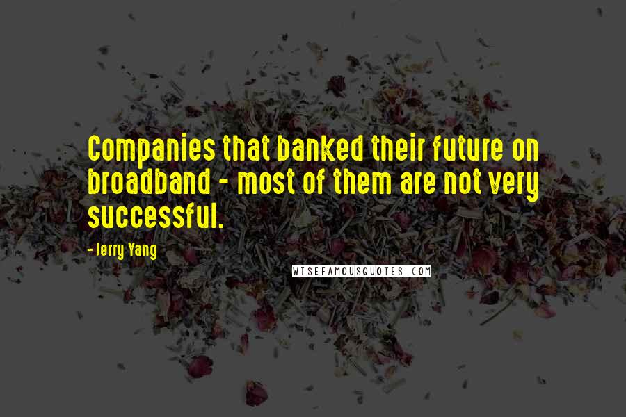 Jerry Yang Quotes: Companies that banked their future on broadband - most of them are not very successful.