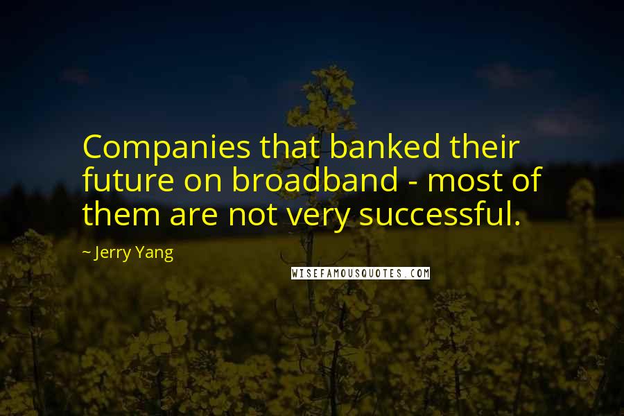 Jerry Yang Quotes: Companies that banked their future on broadband - most of them are not very successful.