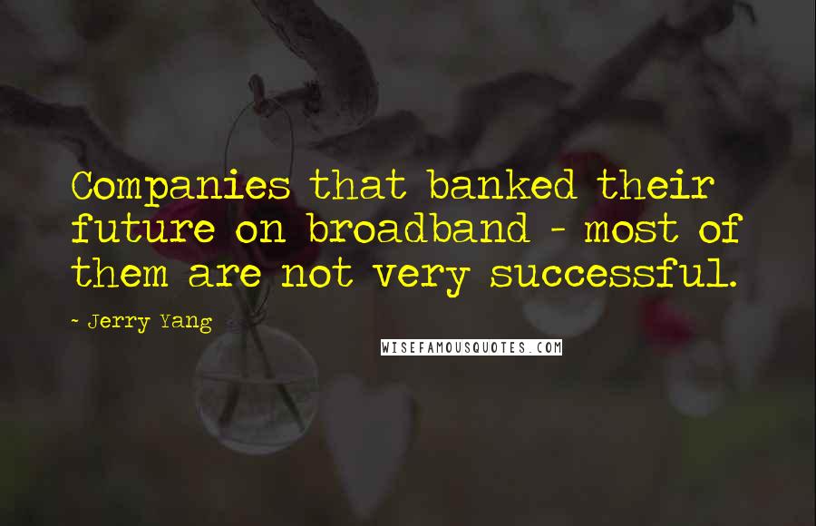 Jerry Yang Quotes: Companies that banked their future on broadband - most of them are not very successful.