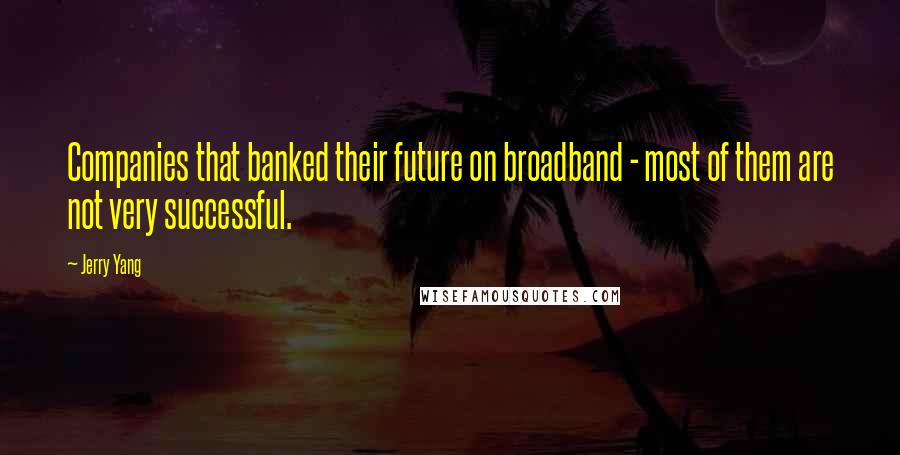 Jerry Yang Quotes: Companies that banked their future on broadband - most of them are not very successful.