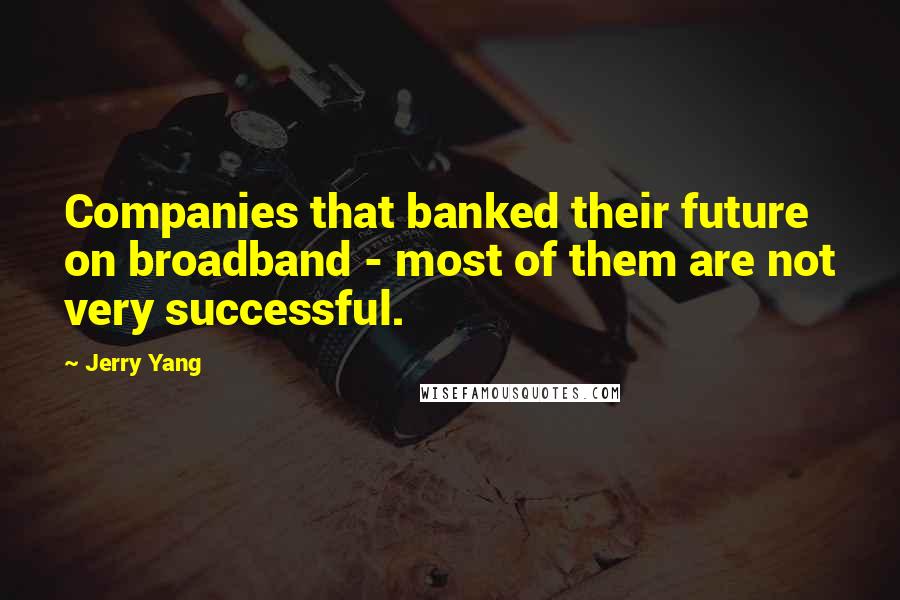 Jerry Yang Quotes: Companies that banked their future on broadband - most of them are not very successful.