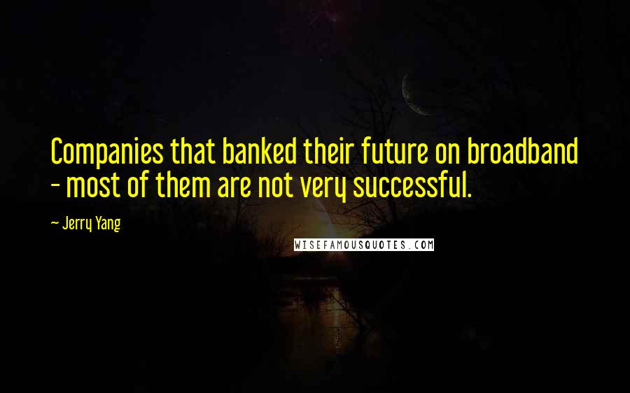 Jerry Yang Quotes: Companies that banked their future on broadband - most of them are not very successful.
