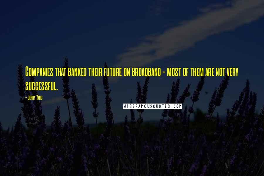 Jerry Yang Quotes: Companies that banked their future on broadband - most of them are not very successful.