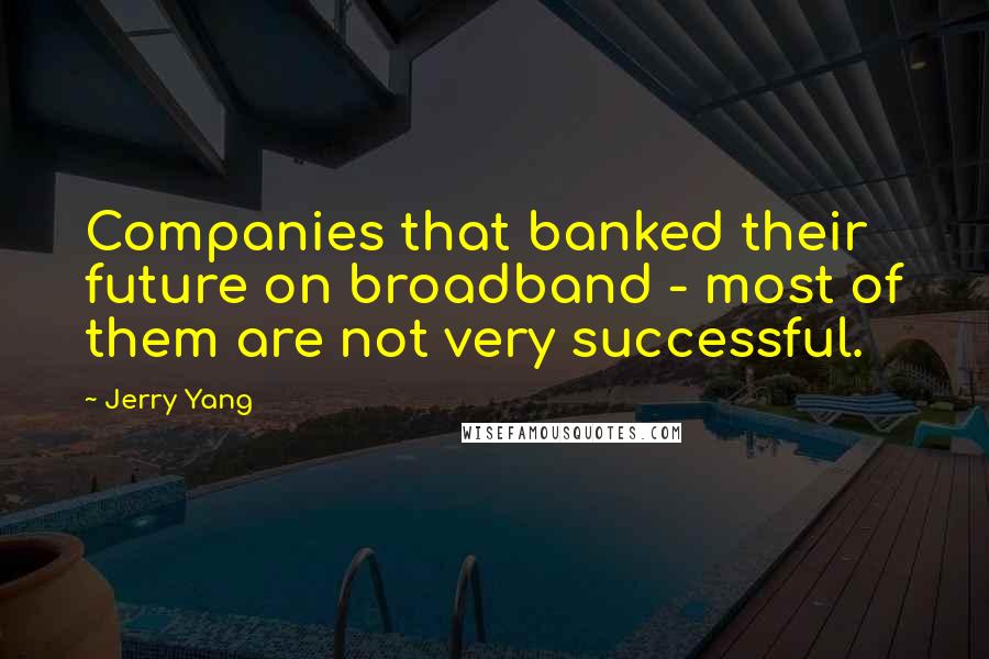 Jerry Yang Quotes: Companies that banked their future on broadband - most of them are not very successful.