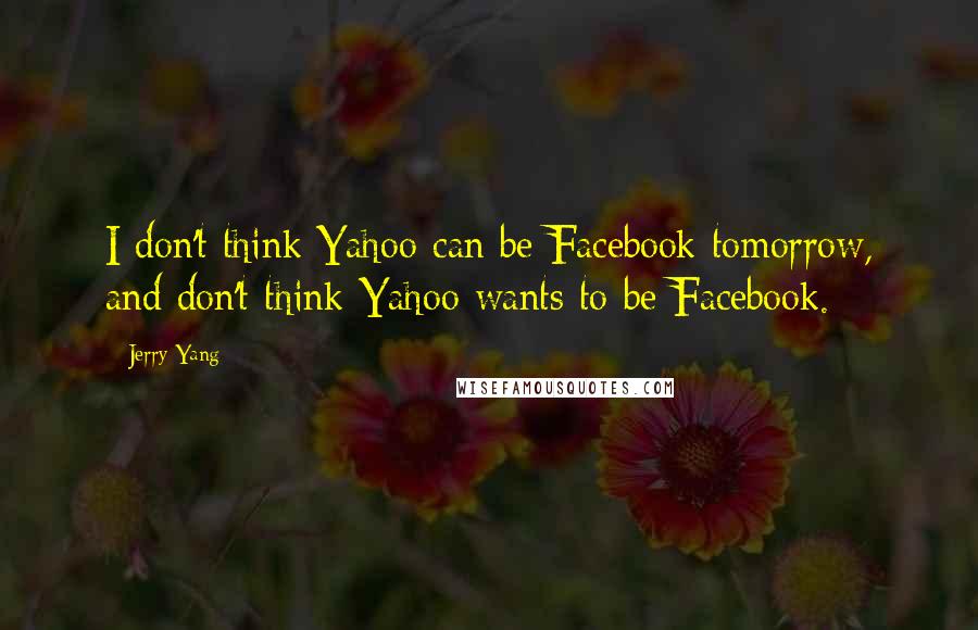 Jerry Yang Quotes: I don't think Yahoo can be Facebook tomorrow, and don't think Yahoo wants to be Facebook.