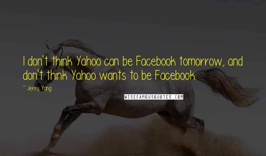 Jerry Yang Quotes: I don't think Yahoo can be Facebook tomorrow, and don't think Yahoo wants to be Facebook.