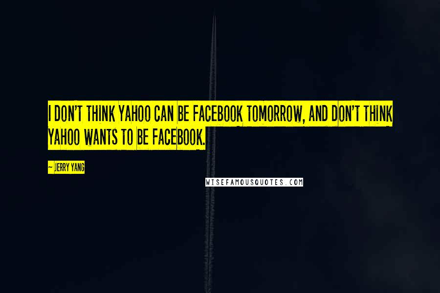 Jerry Yang Quotes: I don't think Yahoo can be Facebook tomorrow, and don't think Yahoo wants to be Facebook.