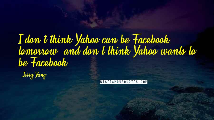 Jerry Yang Quotes: I don't think Yahoo can be Facebook tomorrow, and don't think Yahoo wants to be Facebook.