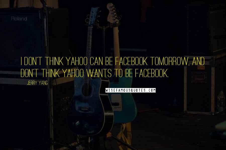 Jerry Yang Quotes: I don't think Yahoo can be Facebook tomorrow, and don't think Yahoo wants to be Facebook.