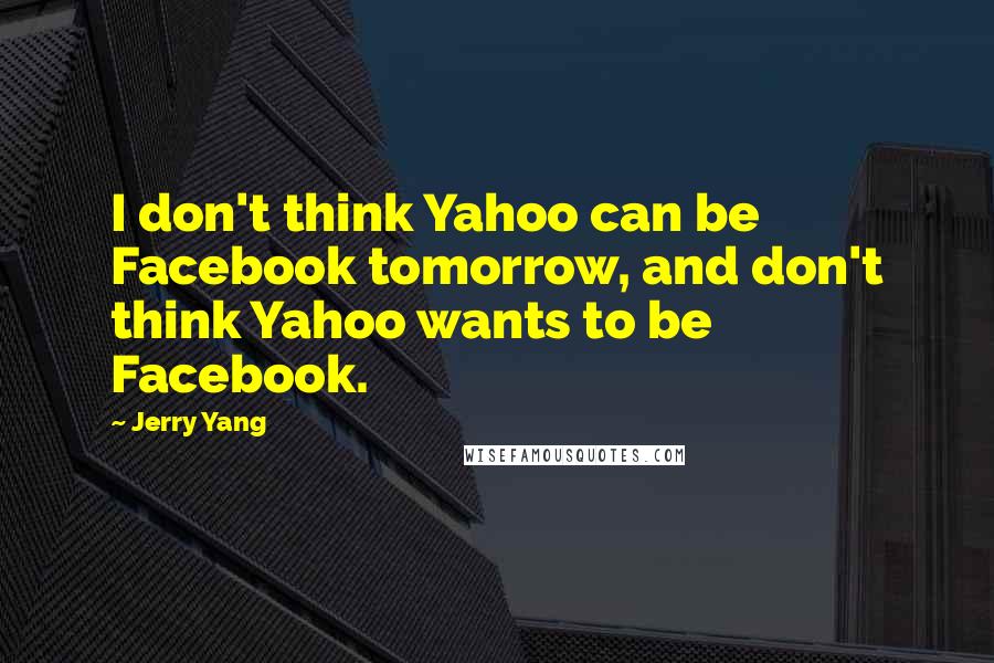 Jerry Yang Quotes: I don't think Yahoo can be Facebook tomorrow, and don't think Yahoo wants to be Facebook.