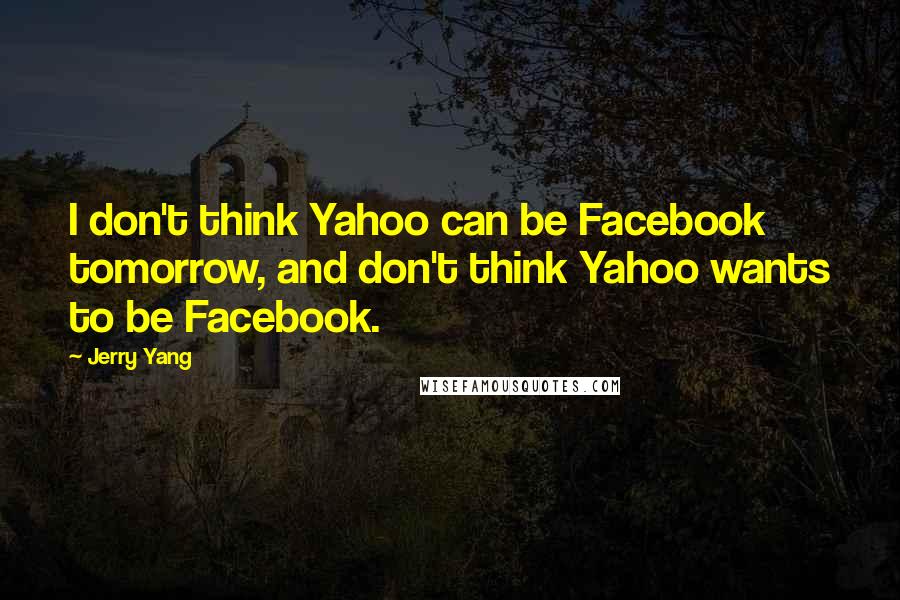 Jerry Yang Quotes: I don't think Yahoo can be Facebook tomorrow, and don't think Yahoo wants to be Facebook.