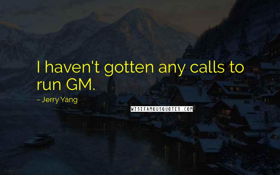 Jerry Yang Quotes: I haven't gotten any calls to run GM.