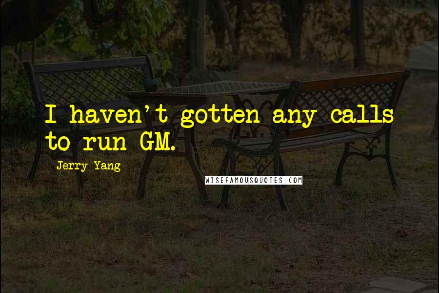 Jerry Yang Quotes: I haven't gotten any calls to run GM.
