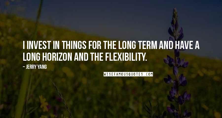 Jerry Yang Quotes: I invest in things for the long term and have a long horizon and the flexibility.