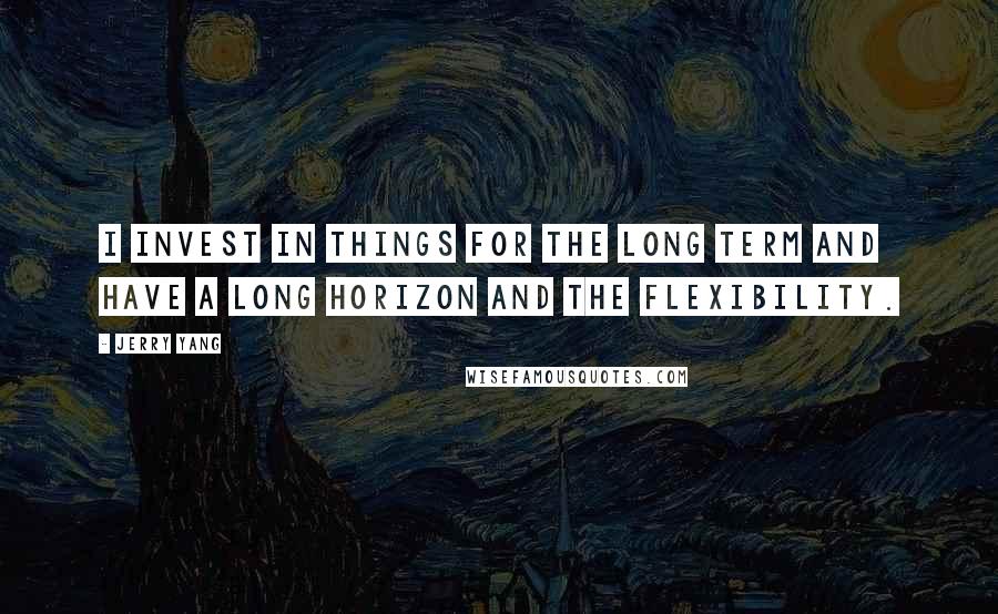 Jerry Yang Quotes: I invest in things for the long term and have a long horizon and the flexibility.