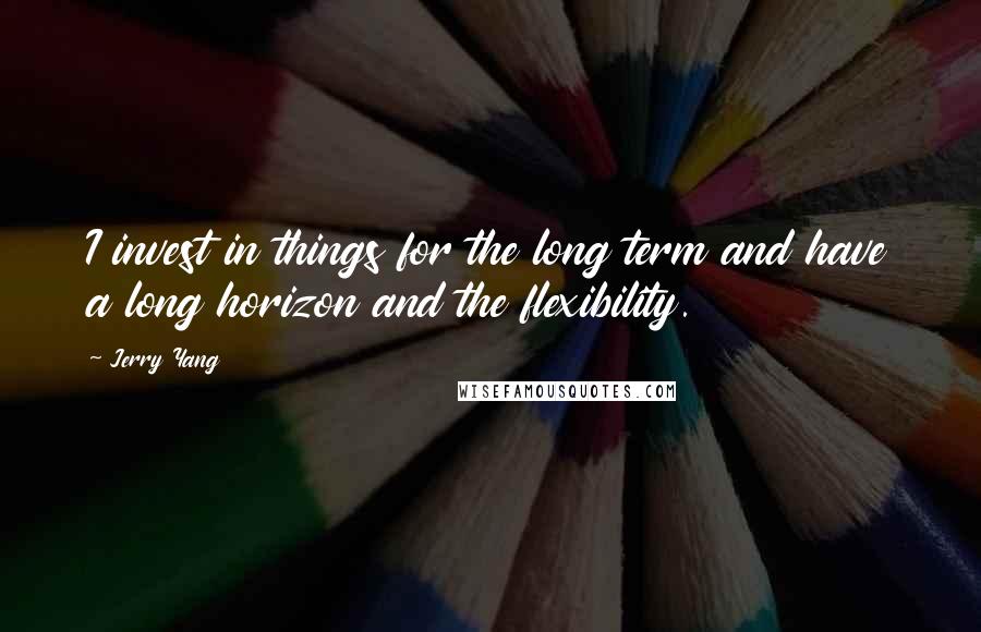 Jerry Yang Quotes: I invest in things for the long term and have a long horizon and the flexibility.