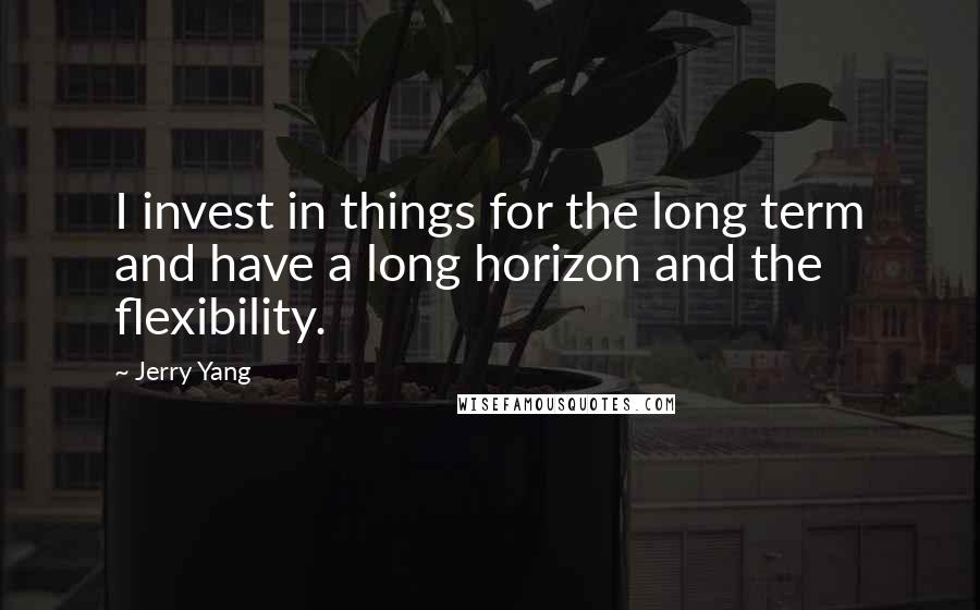 Jerry Yang Quotes: I invest in things for the long term and have a long horizon and the flexibility.