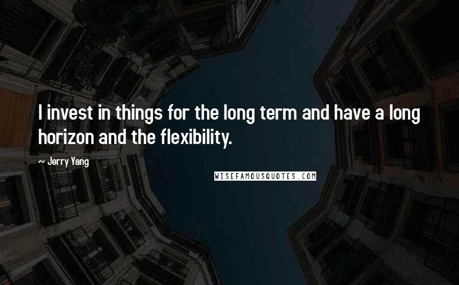 Jerry Yang Quotes: I invest in things for the long term and have a long horizon and the flexibility.