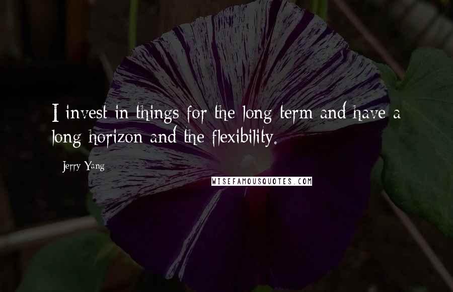 Jerry Yang Quotes: I invest in things for the long term and have a long horizon and the flexibility.