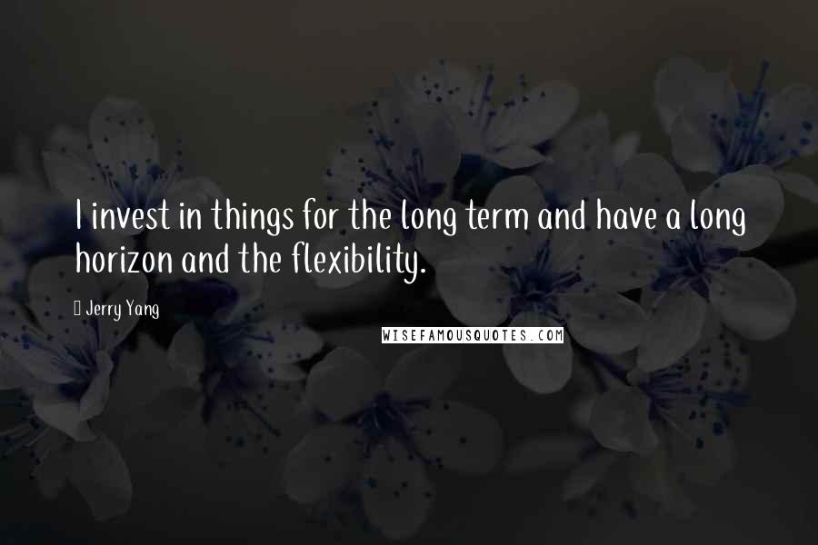 Jerry Yang Quotes: I invest in things for the long term and have a long horizon and the flexibility.