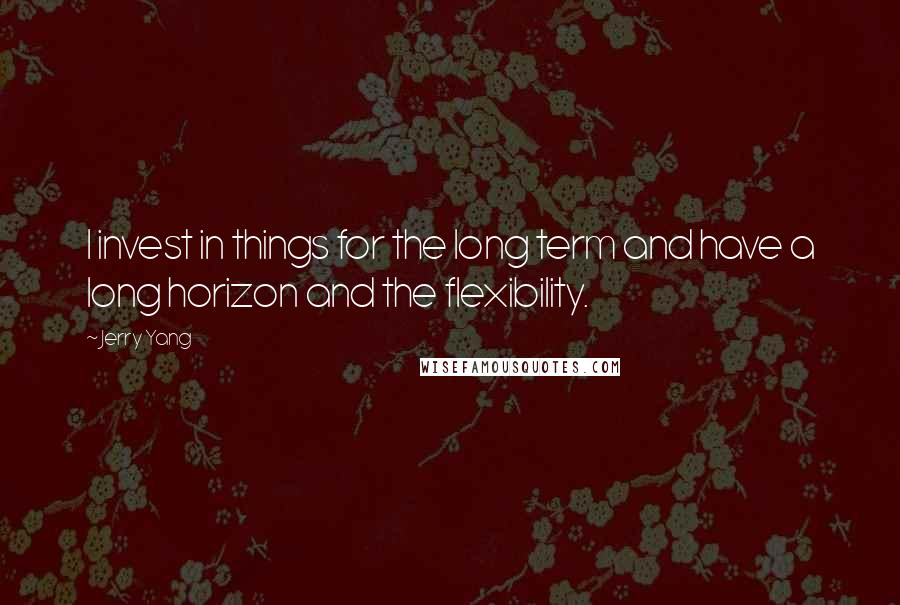 Jerry Yang Quotes: I invest in things for the long term and have a long horizon and the flexibility.