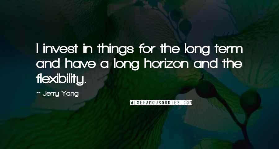 Jerry Yang Quotes: I invest in things for the long term and have a long horizon and the flexibility.