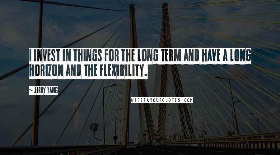 Jerry Yang Quotes: I invest in things for the long term and have a long horizon and the flexibility.