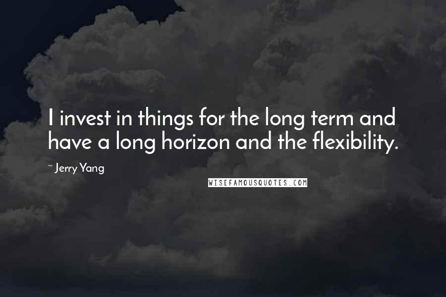 Jerry Yang Quotes: I invest in things for the long term and have a long horizon and the flexibility.