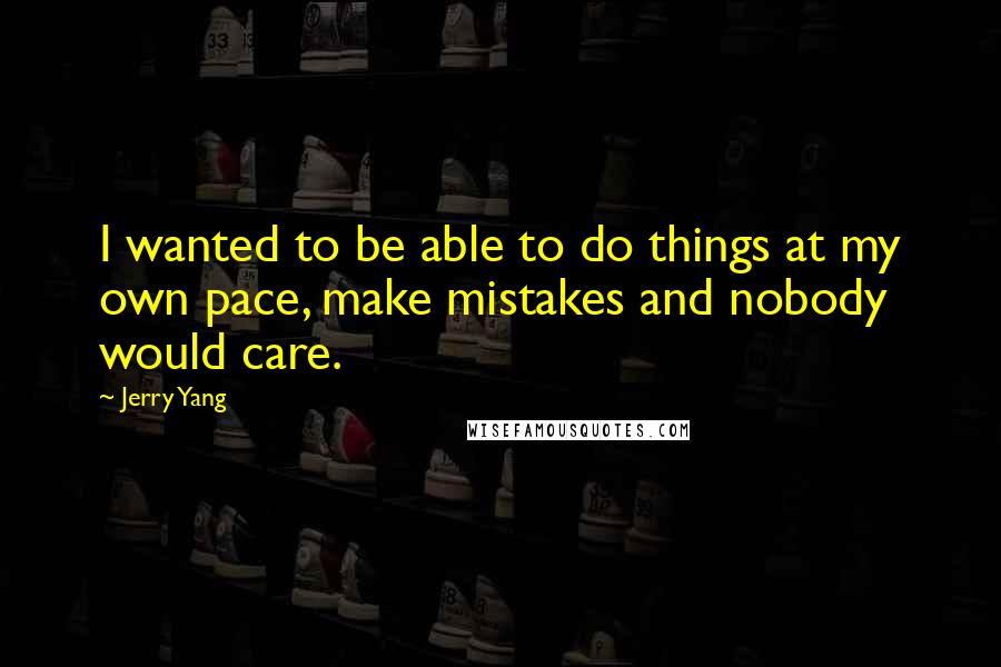 Jerry Yang Quotes: I wanted to be able to do things at my own pace, make mistakes and nobody would care.