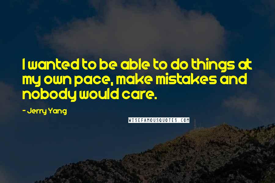 Jerry Yang Quotes: I wanted to be able to do things at my own pace, make mistakes and nobody would care.