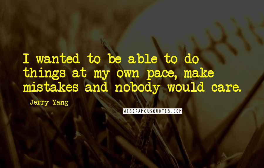 Jerry Yang Quotes: I wanted to be able to do things at my own pace, make mistakes and nobody would care.