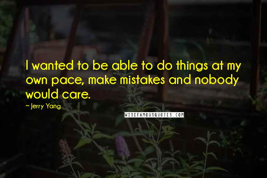 Jerry Yang Quotes: I wanted to be able to do things at my own pace, make mistakes and nobody would care.