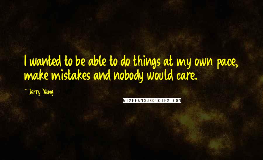 Jerry Yang Quotes: I wanted to be able to do things at my own pace, make mistakes and nobody would care.