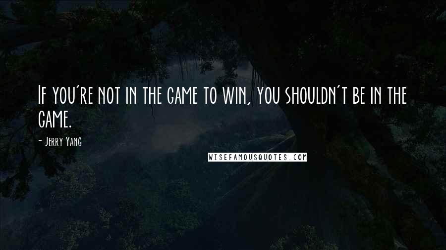 Jerry Yang Quotes: If you're not in the game to win, you shouldn't be in the game.