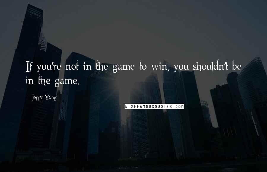 Jerry Yang Quotes: If you're not in the game to win, you shouldn't be in the game.