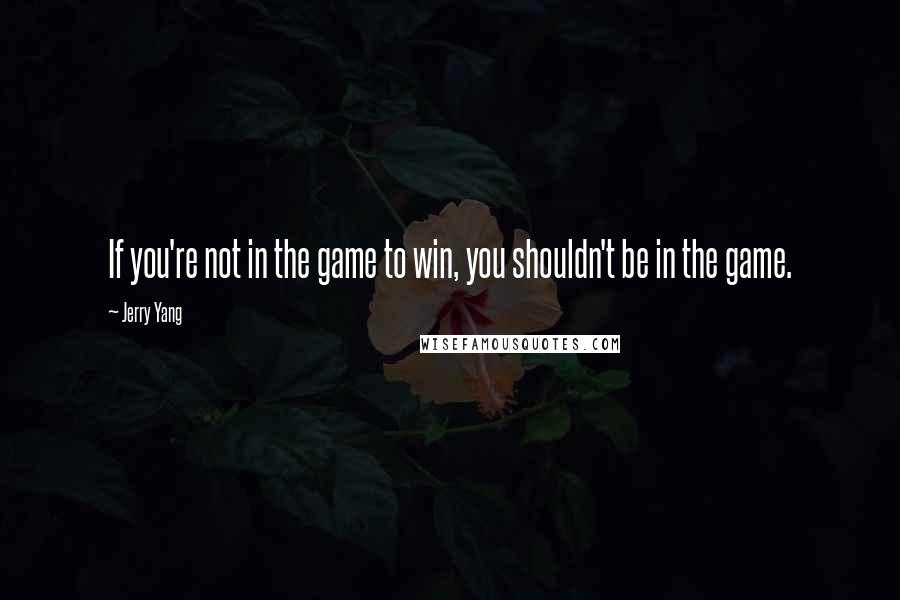 Jerry Yang Quotes: If you're not in the game to win, you shouldn't be in the game.